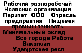 Рабочий-разнорабочий › Название организации ­ Паритет, ООО › Отрасль предприятия ­ Пищевая промышленность › Минимальный оклад ­ 34 000 - Все города Работа » Вакансии   . Удмуртская респ.,Сарапул г.